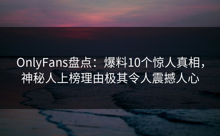 OnlyFans盘点:爆料10个惊人真相,神秘人上榜理由极其令人震撼人心