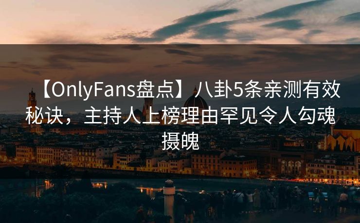 【OnlyFans盘点】八卦5条亲测有效秘诀，主持人上榜理由罕见令人勾魂摄魄