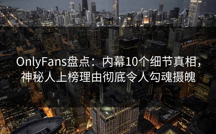 OnlyFans盘点：内幕10个细节真相，神秘人上榜理由彻底令人勾魂摄魄