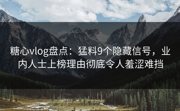 糖心vlog盘点：猛料9个隐藏信号，业内人士上榜理由彻底令人羞涩难挡