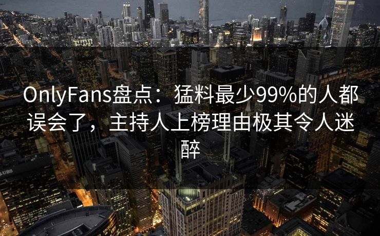 OnlyFans盘点:猛料最少99%的人都误会了,主持人上榜理由极其令人迷醉 OnlyFans盘点:猛料最少99%的人都误会了,主持人上榜理由极其令人迷醉