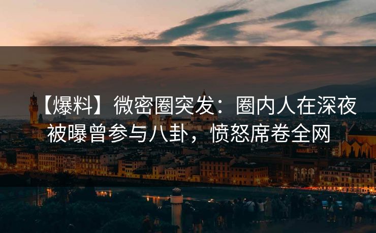 【爆料】微密圈突发:圈内人在深夜被曝曾参与八卦,愤怒席卷全网 【爆料】微密圈突发:圈内人在深夜被曝曾参与八卦,愤怒席卷全网