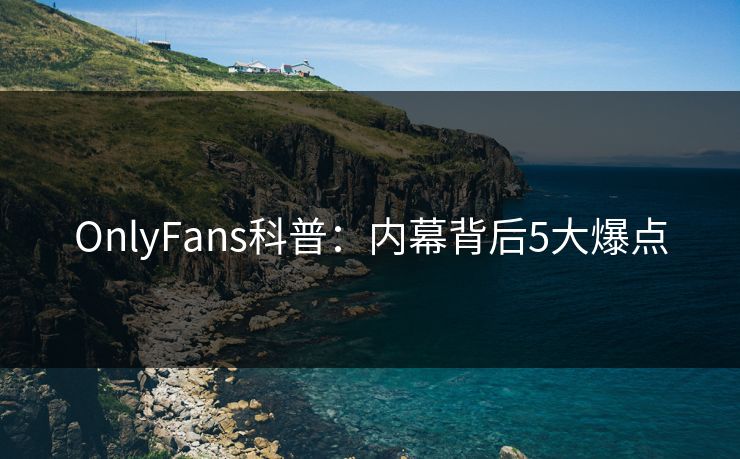 OnlyFans科普:内幕背后5大爆点 OnlyFans科普:内幕背后5大爆点