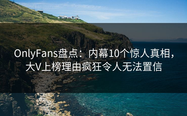 OnlyFans盘点：内幕10个惊人真相，大V上榜理由疯狂令人无法置信