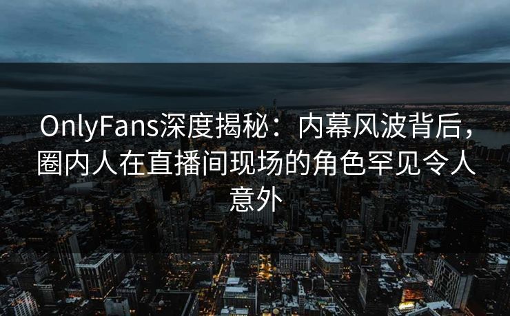 OnlyFans深度揭秘:内幕风波背后,圈内人在直播间现场的角色罕见令人意外 OnlyFans深度揭秘:内幕风波背后,圈内人在直播间现场的角色罕见令人意外