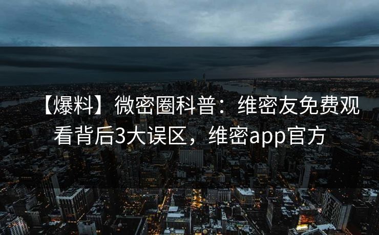 【爆料】微密圈科普：维密友免费观看背后3大误区，维密app官方