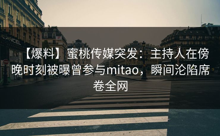 【爆料】蜜桃传媒突发:主持人在傍晚时刻被曝曾参与mitao,瞬间沦陷席卷全网