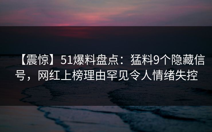 【震惊】51爆料盘点：猛料9个隐藏信号，网红上榜理由罕见令人情绪失控