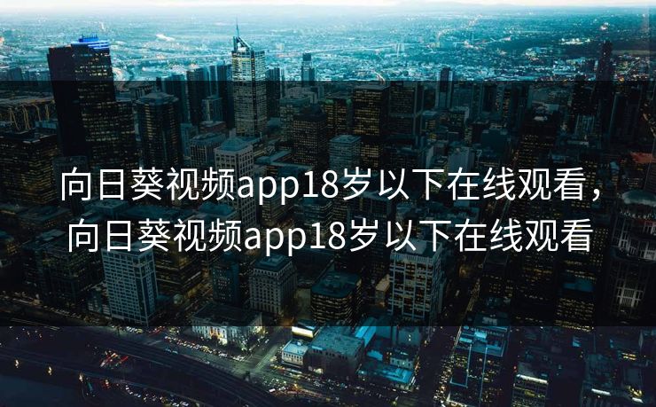 向日葵视频app18岁以下在线观看,向日葵视频app18岁以下在线观看
