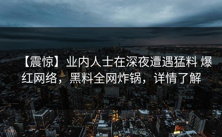 【震惊】业内人士在深夜遭遇猛料 爆红网络，黑料全网炸锅，详情了解