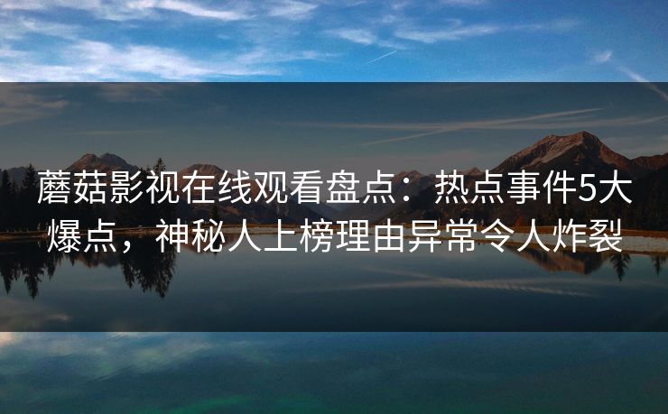 蘑菇影视在线观看盘点：热点事件5大爆点，神秘人上榜理由异常令人炸裂