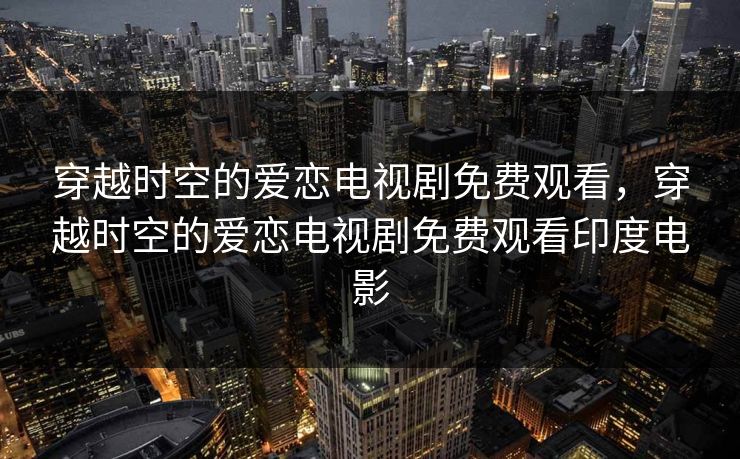 穿越时空的爱恋电视剧免费观看，穿越时空的爱恋电视剧免费观看印度电影