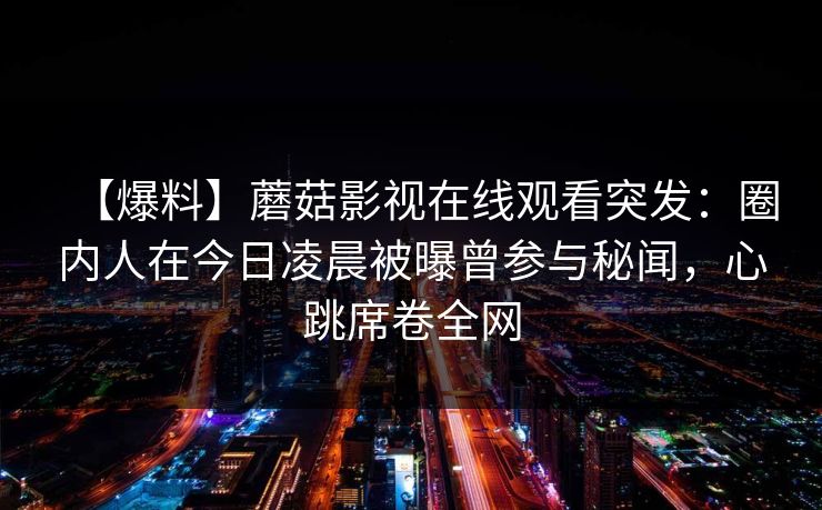 【爆料】蘑菇影视在线观看突发:圈内人在今日凌晨被曝曾参与秘闻,心跳席卷全网
