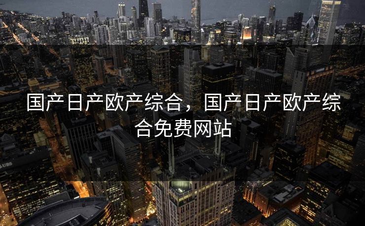 国产日产欧产综合，国产日产欧产综合免费网站