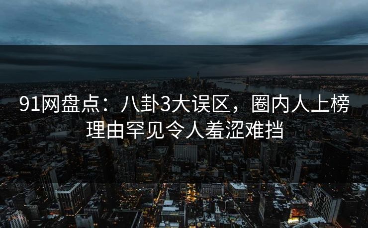 91网盘点:八卦3大误区,圈内人上榜理由罕见令人羞涩难挡 91网盘点:八卦3大误区,圈内人上榜理由罕见令人羞涩难挡