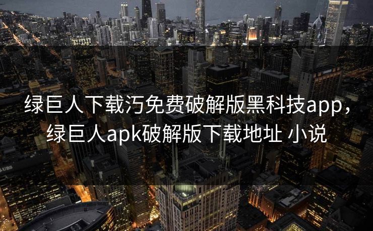 绿巨人下载汅免费破解版黑科技app，绿巨人apk破解版下载地址 小说